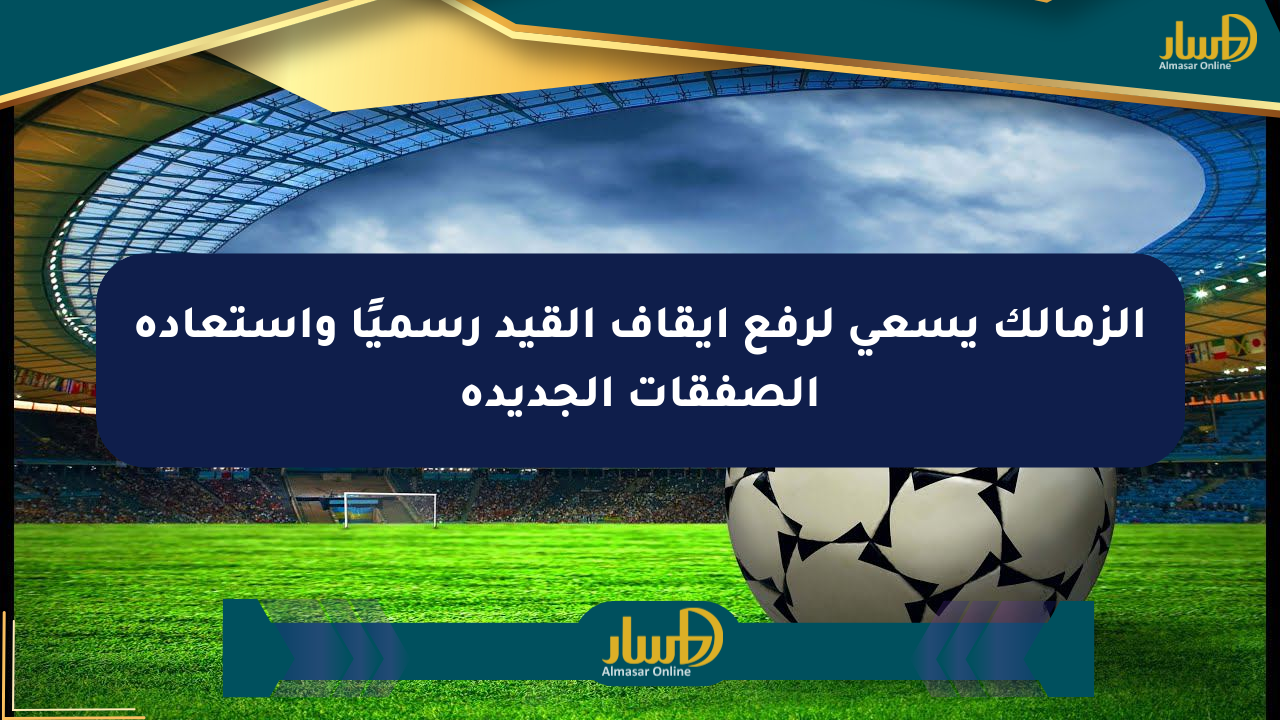الزمالك يسعى لرفع إيقاف القيد رسميًا واستعادة الصفقات الجديدة